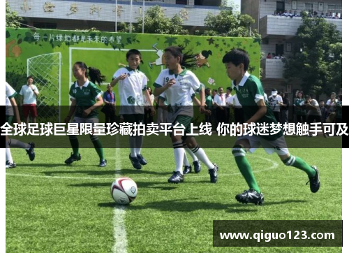 全球足球巨星限量珍藏拍卖平台上线 你的球迷梦想触手可及