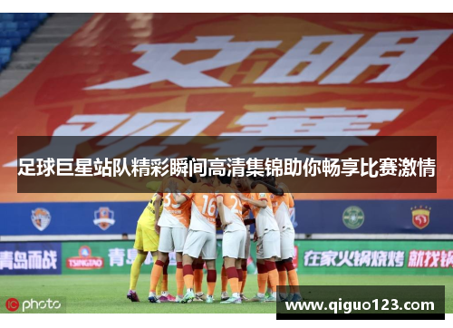 足球巨星站队精彩瞬间高清集锦助你畅享比赛激情