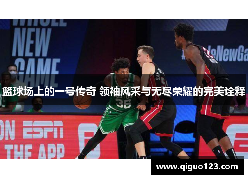 篮球场上的一号传奇 领袖风采与无尽荣耀的完美诠释