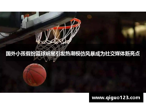国外小孩假扮篮球明星引发热潮模仿风暴成为社交媒体新亮点