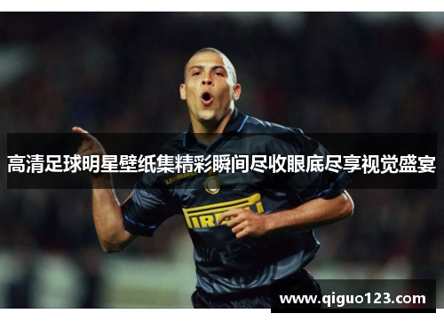 高清足球明星壁纸集精彩瞬间尽收眼底尽享视觉盛宴