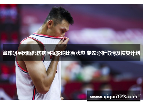 篮球明星因腿部伤病困扰影响比赛状态 专家分析伤情及恢复计划