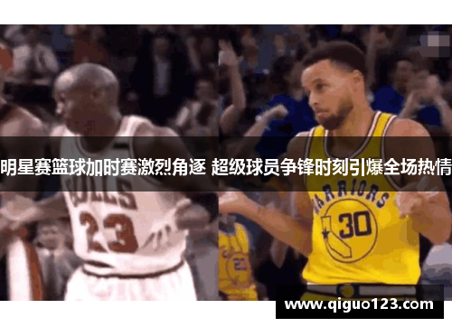 明星赛篮球加时赛激烈角逐 超级球员争锋时刻引爆全场热情