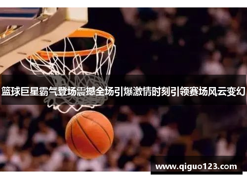 篮球巨星霸气登场震撼全场引爆激情时刻引领赛场风云变幻