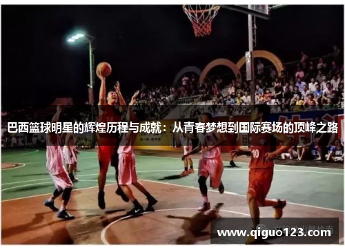 巴西篮球明星的辉煌历程与成就：从青春梦想到国际赛场的顶峰之路