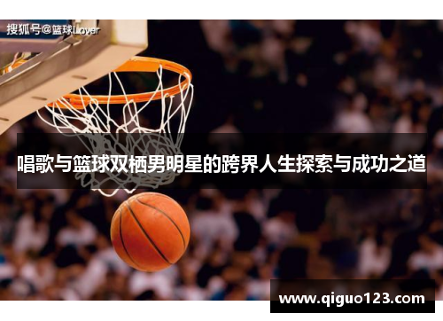唱歌与篮球双栖男明星的跨界人生探索与成功之道