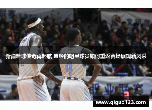 新疆篮球传奇再起航 曾经的明星球员如何重返赛场展现新风采
