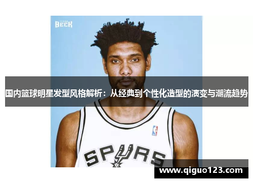 国内篮球明星发型风格解析：从经典到个性化造型的演变与潮流趋势