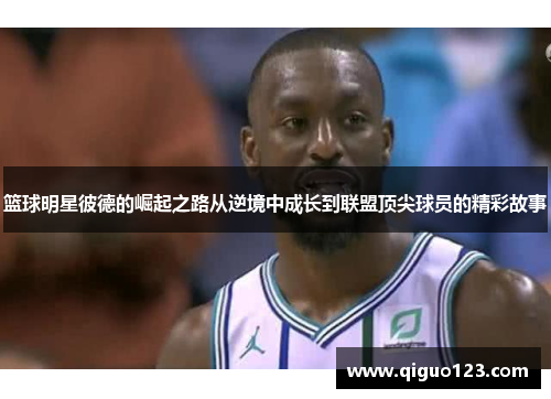 篮球明星彼德的崛起之路从逆境中成长到联盟顶尖球员的精彩故事