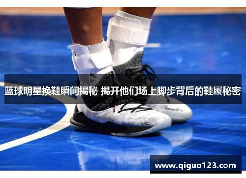 篮球明星换鞋瞬间揭秘 揭开他们场上脚步背后的鞋履秘密